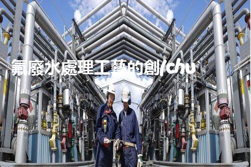 氟廢水處理工藝的創(chuàng)新與突破，你所不明白的秘密！